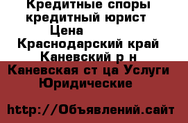 Кредитные споры, кредитный юрист › Цена ­ 1 000 - Краснодарский край, Каневский р-н, Каневская ст-ца Услуги » Юридические   